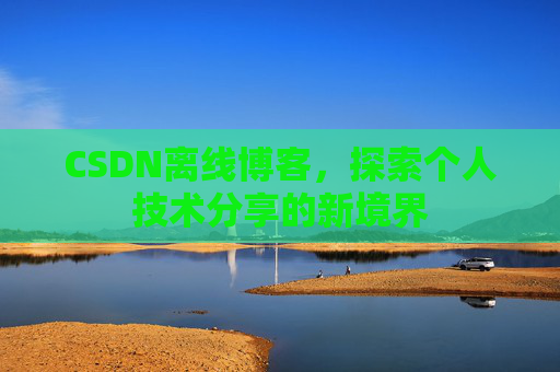 CSDN离线博客,探索个人技术分享的新境界 CSDN离线博客,探索个人技术分享的新境界