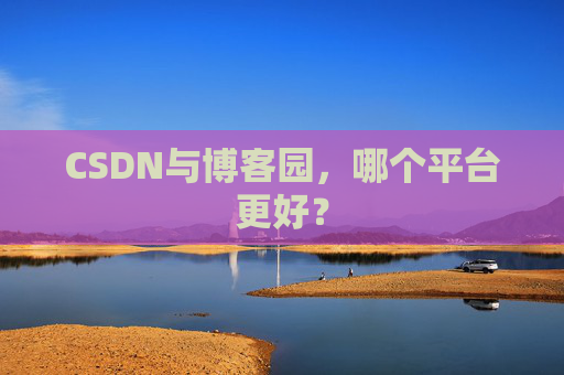 CSDN与博客园,哪个平台更好?